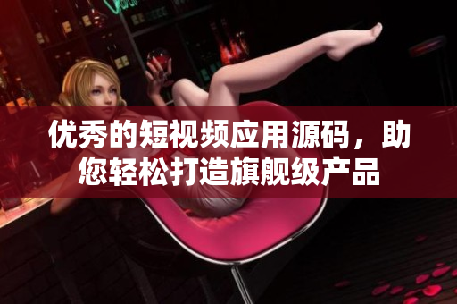 优秀的短视频应用源码，助您轻松打造旗舰级产品