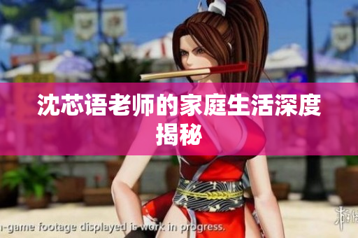 沈芯语老师的家庭生活深度揭秘