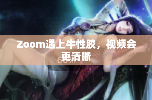 Zoom遇上牛性胶，视频会更清晰