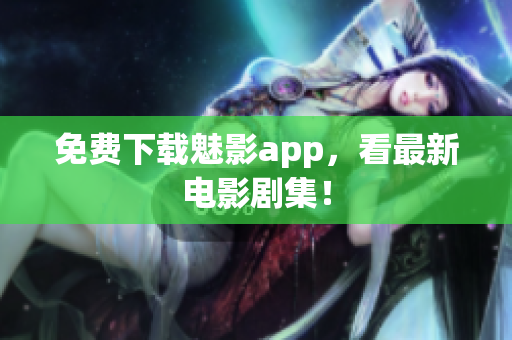 免费下载魅影app，看最新电影剧集！