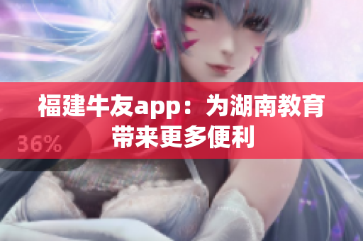 福建牛友app：为湖南教育带来更多便利
