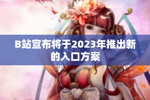 B站宣布将于2023年推出新的入口方案