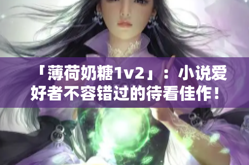 「薄荷奶糖1v2」：小说爱好者不容错过的待看佳作！
