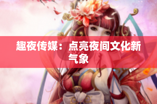 趣夜传媒：点亮夜间文化新气象