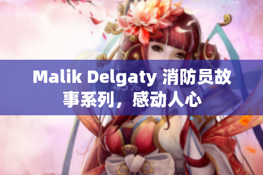 Malik Delgaty 消防员故事系列，感动人心