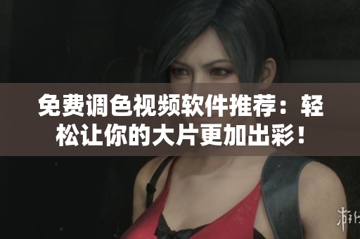 免费调色视频软件推荐：轻松让你的大片更加出彩！