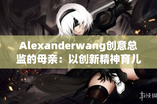 Alexanderwang创意总监的母亲：以创新精神育儿