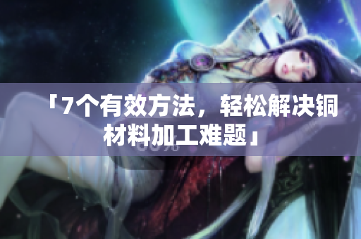 「7个有效方法，轻松解决铜材料加工难题」