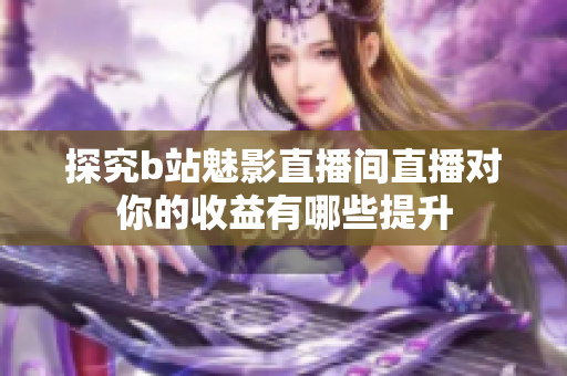 探究b站魅影直播间直播对你的收益有哪些提升