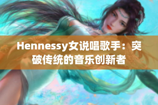 Hennessy女说唱歌手：突破传统的音乐创新者