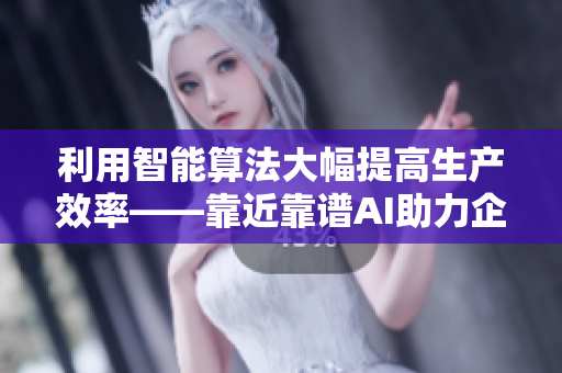 利用智能算法大幅提高生产效率——靠近靠谱AI助力企业智能化生产