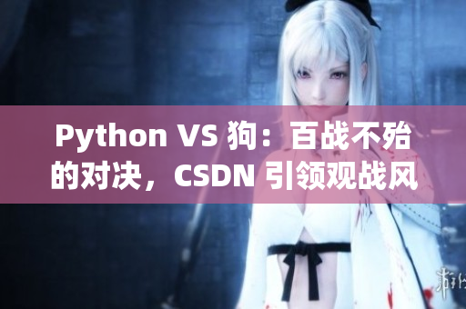 Python VS 狗：百战不殆的对决，CSDN 引领观战风潮