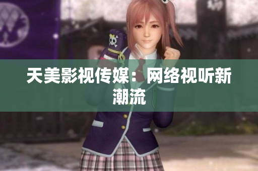 天美影视传媒：网络视听新潮流