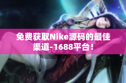 免费获取Nike源码的最佳渠道-1688平台！
