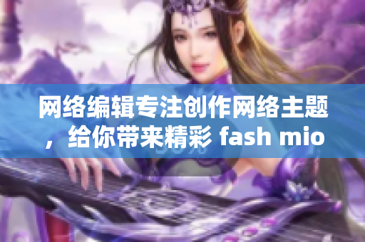 网络编辑专注创作网络主题，给你带来精彩 fash mion！