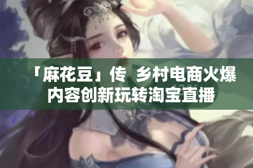 「麻花豆」传  乡村电商火爆  内容创新玩转淘宝直播