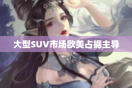 大型SUV市场欧美占据主导