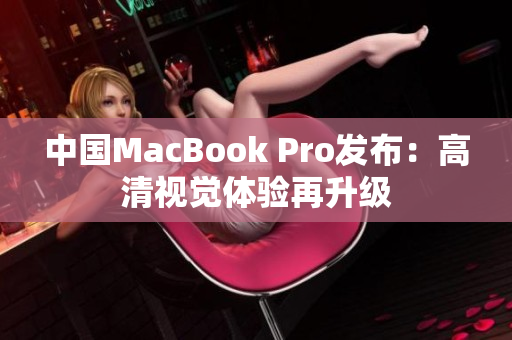 中国MacBook Pro发布：高清视觉体验再升级