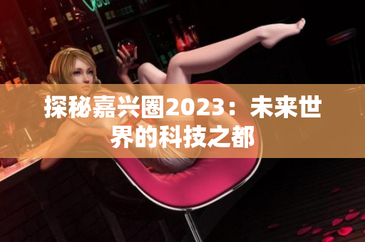 探秘嘉兴圈2023：未来世界的科技之都