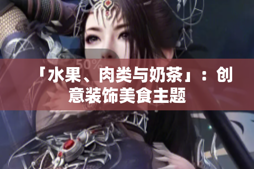 「水果、肉类与奶茶」：创意装饰美食主题