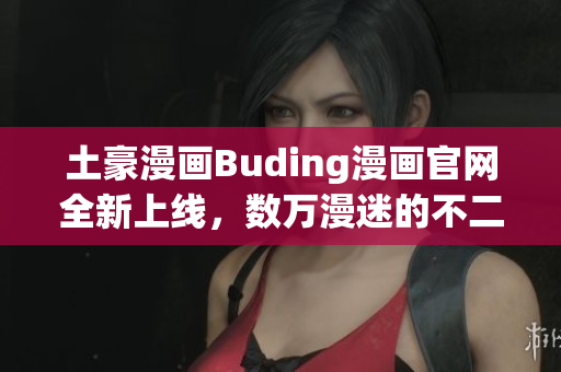 土豪漫画Buding漫画官网全新上线，数万漫迷的不二之选