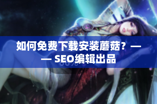 如何免费下载安装蘑菇？—— SEO编辑出品
