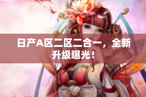 日产A区二区二合一，全新升级曝光！