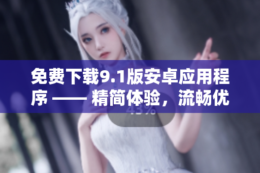 免费下载9.1版安卓应用程序 —— 精简体验，流畅优化
