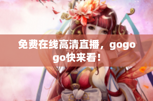免费在线高清直播，gogogo快来看！