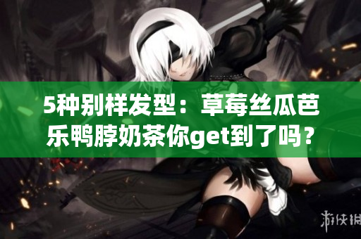 5种别样发型：草莓丝瓜芭乐鸭脖奶茶你get到了吗？