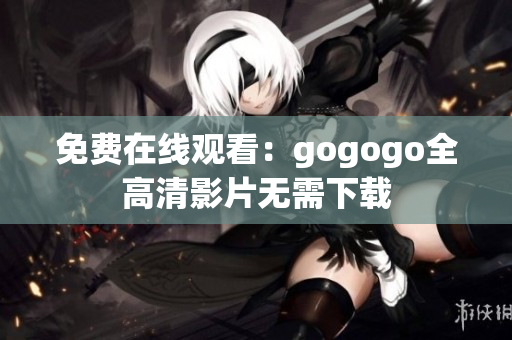 免费在线观看：gogogo全高清影片无需下载