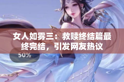 女人如雾三：救赎终结篇最终完结，引发网友热议
