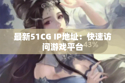 最新51CG IP地址：快速访问游戏平台