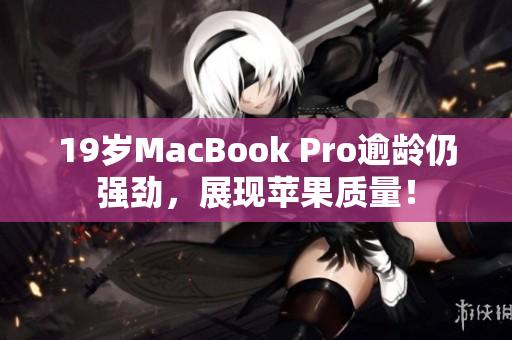19岁MacBook Pro逾龄仍强劲，展现苹果质量！
