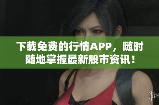 下载免费的行情APP，随时随地掌握最新股市资讯！