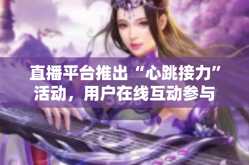 直播平台推出“心跳接力”活动，用户在线互动参与