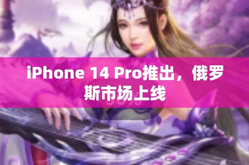 iPhone 14 Pro推出，俄罗斯市场上线