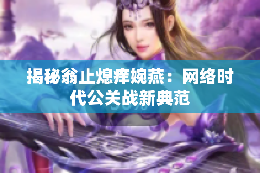 揭秘翁止熄痒婉燕：网络时代公关战新典范