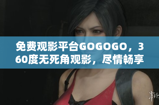 免费观影平台GOGOGO，360度无死角观影，尽情畅享！
