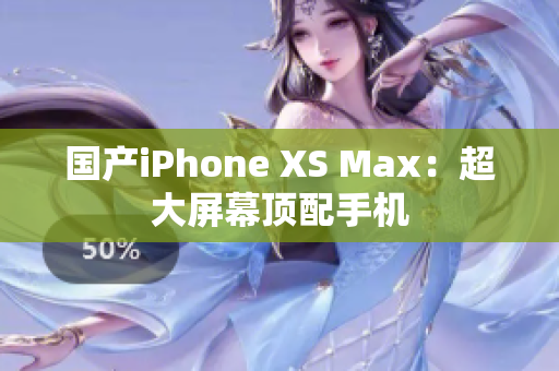 国产iPhone XS Max：超大屏幕顶配手机