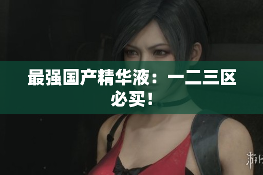最强国产精华液：一二三区必买！