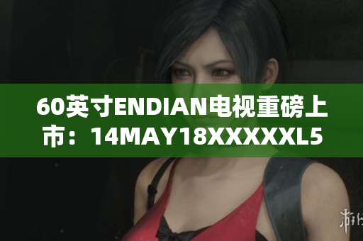 60英寸ENDIAN电视重磅上市：14MAY18XXXXXL56最新发布