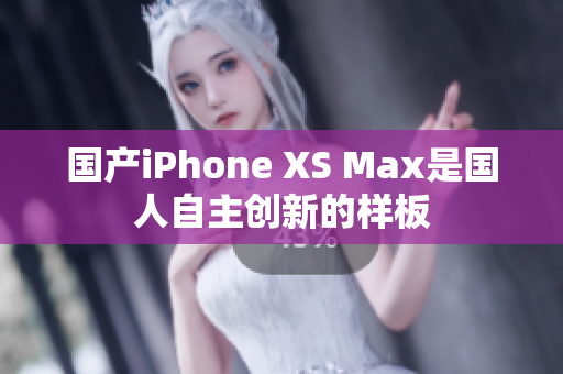 国产iPhone XS Max是国人自主创新的样板