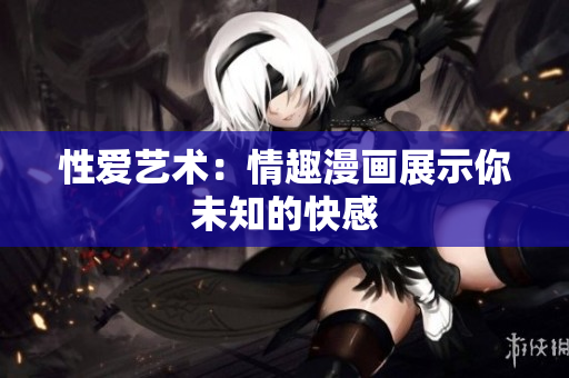 性爱艺术：情趣漫画展示你未知的快感