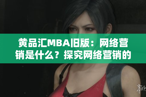 黄品汇MBA旧版：网络营销是什么？探究网络营销的真谛