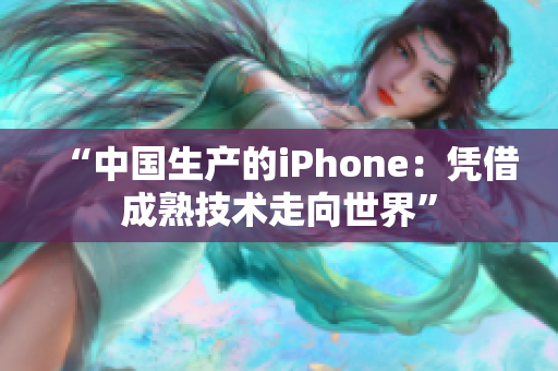“中国生产的iPhone：凭借成熟技术走向世界”
