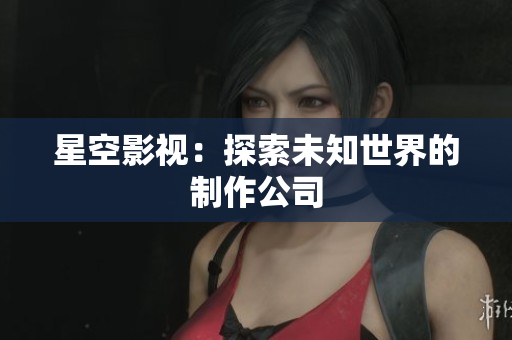 星空影视：探索未知世界的制作公司