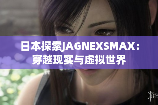 日本探索JAGNEXSMAX：穿越现实与虚拟世界