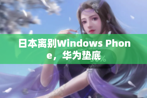 日本离别Windows Phone，华为垫底