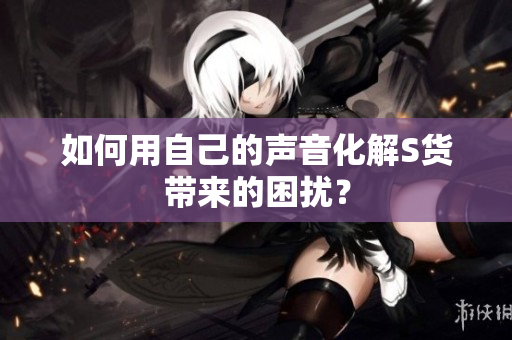 如何用自己的声音化解S货带来的困扰？